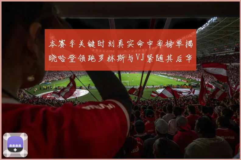 本赛季关键时刻真实命中率榜单揭晓哈登领跑罗林斯与VJ紧随其后华子位列第四