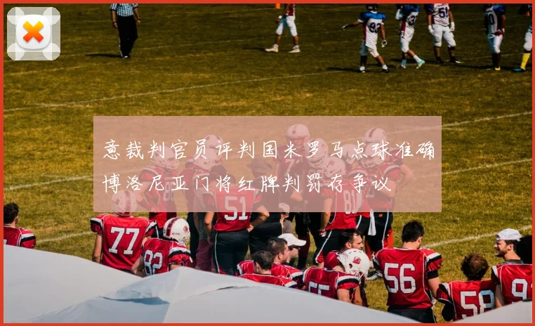 意裁判官员评判国米罗马点球准确博洛尼亚门将红牌判罚存争议