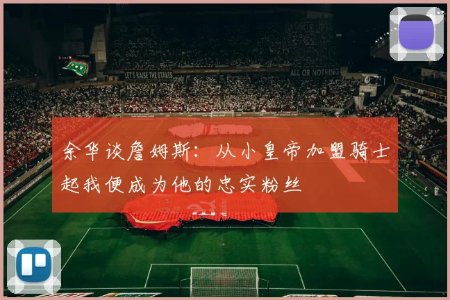 余华谈詹姆斯：从小皇帝加盟骑士起我便成为他的忠实粉丝