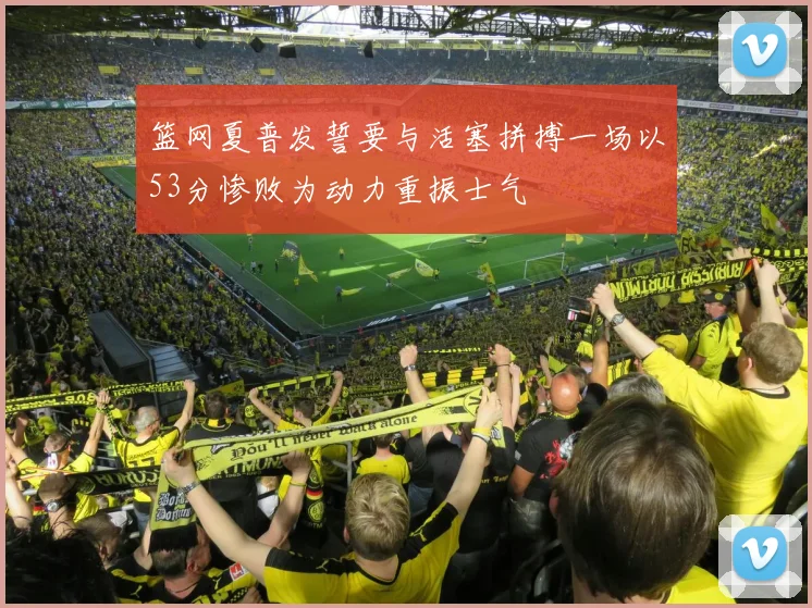 篮网夏普发誓要与活塞拼搏一场以53分惨败为动力重振士气