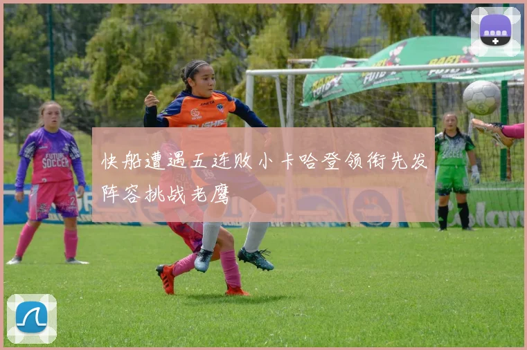 快船遭遇五连败小卡哈登领衔先发阵容挑战老鹰