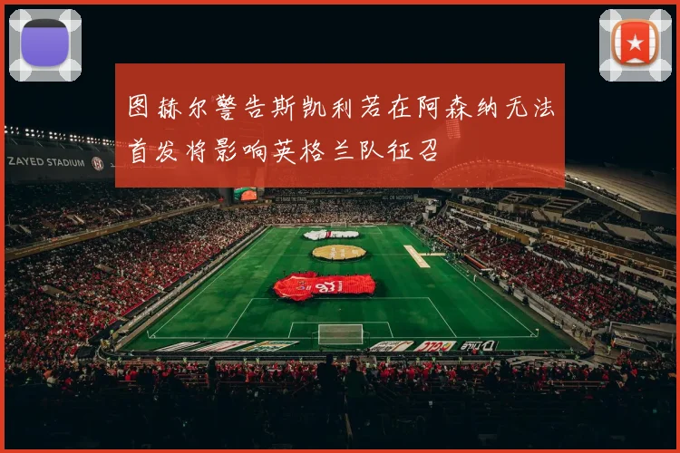 图赫尔警告斯凯利若在阿森纳无法首发将影响英格兰队征召