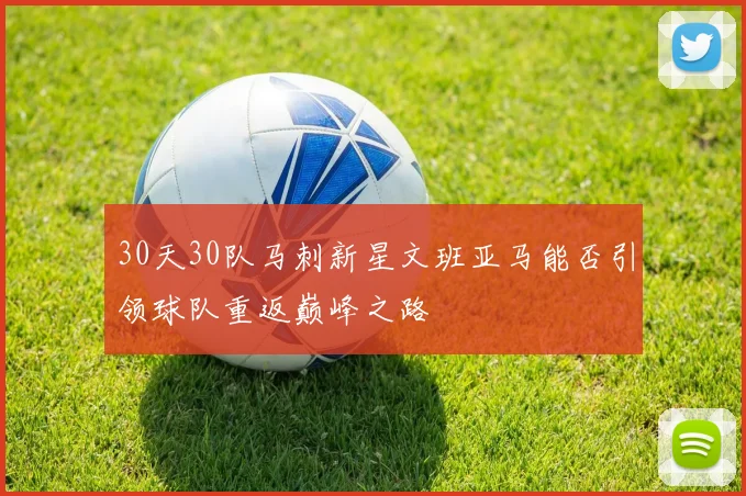 30天30队马刺新星文班亚马能否引领球队重返巅峰之路