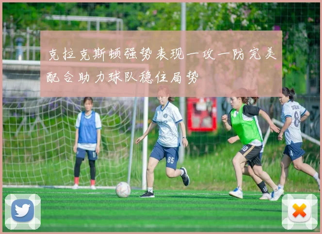 克拉克斯顿强势表现一攻一防完美配合助力球队稳住局势